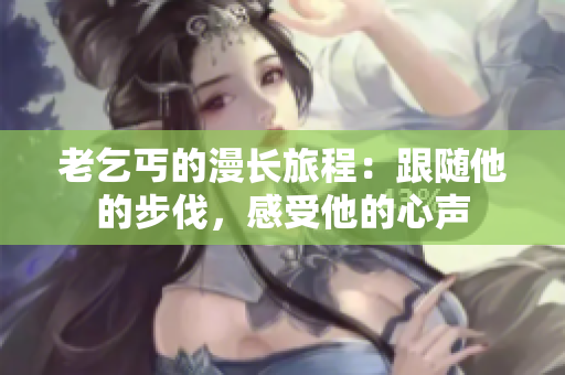 老乞丐的漫長(zhǎng)旅程：跟隨他的步伐，感受他的心聲