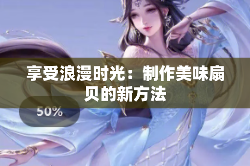 享受浪漫時(shí)光：制作美味扇貝的新方法
