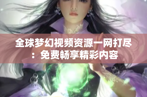 全球夢(mèng)幻視頻資源一網(wǎng)打盡：免費(fèi)暢享精彩內(nèi)容