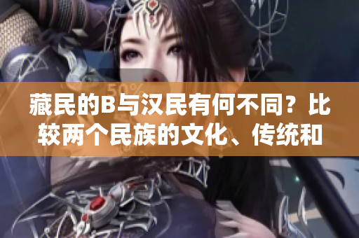 藏民的B與漢民有何不同？比較兩個(gè)民族的文化、傳統(tǒng)和生活方式