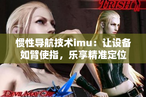 慣性導(dǎo)航技術(shù)imu：讓設(shè)備如臂使指，樂享精準(zhǔn)定位