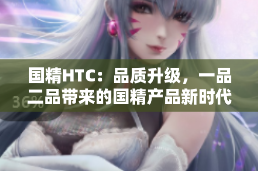 國精HTC：品質(zhì)升級，一品二品帶來的國精產(chǎn)品新時(shí)代