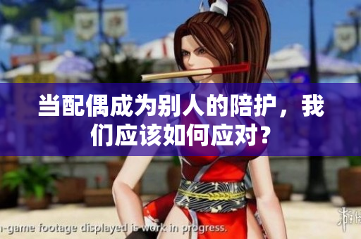 當配偶成為別人的陪護，我們應該如何應對？