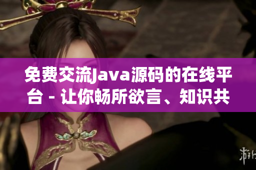 免費(fèi)交流Java源碼的在線平臺(tái) - 讓你暢所欲言、知識(shí)共享