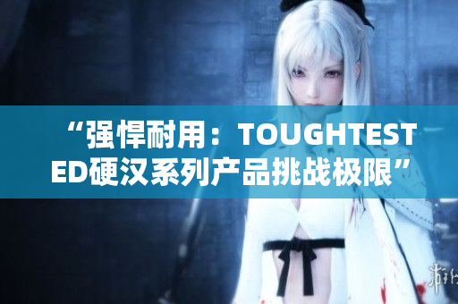 “強(qiáng)悍耐用：TOUGHTESTED硬漢系列產(chǎn)品挑戰(zhàn)極限”