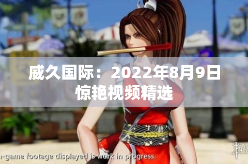 威久國際：2022年8月9日驚艷視頻精選