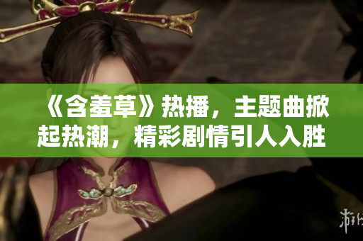 《含羞草》熱播，主題曲掀起熱潮，精彩劇情引人入勝