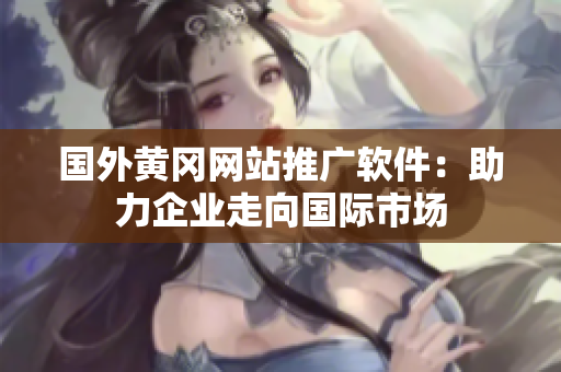 國外黃岡網(wǎng)站推廣軟件：助力企業(yè)走向國際市場