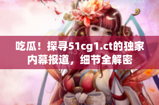 吃瓜！探尋51cg1.ct的獨家內(nèi)幕報道，細節(jié)全解密