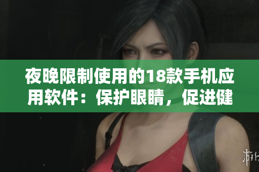 夜晚限制使用的18款手機(jī)應(yīng)用軟件：保護(hù)眼睛，促進(jìn)健康