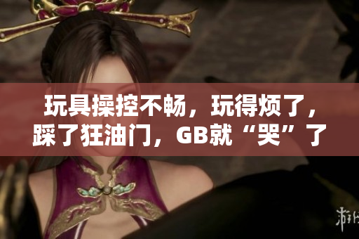 玩具操控不暢，玩得煩了，踩了狂油門，GB就“哭”了