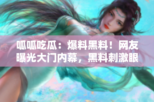 呱呱吃瓜：爆料黑料！網(wǎng)友曝光大門內(nèi)幕，黑料刺激眼球揭露真相