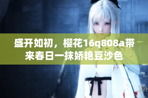 盛開如初，櫻花16q808a帶來春日一抹嬌艷豆沙色