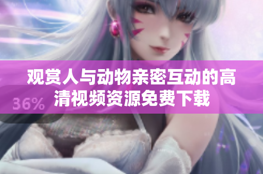觀賞人與動(dòng)物親密互動(dòng)的高清視頻資源免費(fèi)下載