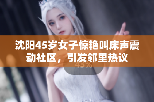 沈陽45歲女子驚艷叫床聲震動社區(qū)，引發(fā)鄰里熱議