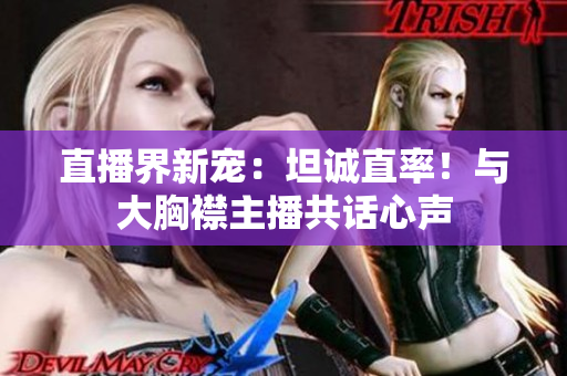 直播界新寵：坦誠直率！與大胸襟主播共話心聲