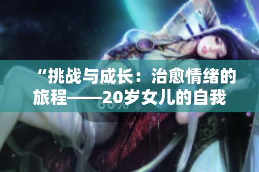 “挑戰(zhàn)與成長：治愈情緒的旅程——20歲女兒的自我控制之路”