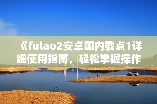 《fulao2安卓國(guó)內(nèi)載點(diǎn)1詳細(xì)使用指南，輕松掌握操作技巧》