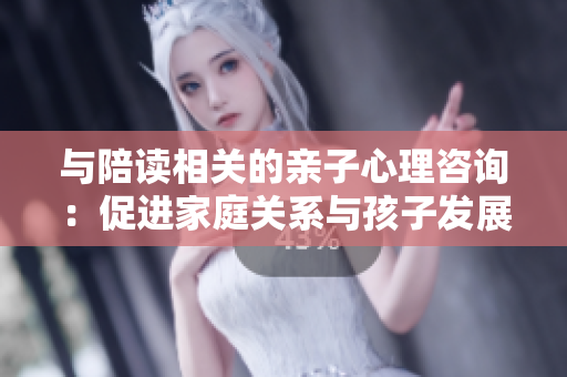 與陪讀相關(guān)的親子心理咨詢：促進家庭關(guān)系與孩子發(fā)展的健康成長