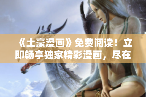 《土豪漫畫(huà)》免費(fèi)閱讀！立即暢享獨(dú)家精彩漫畫(huà)，盡在一指之間！