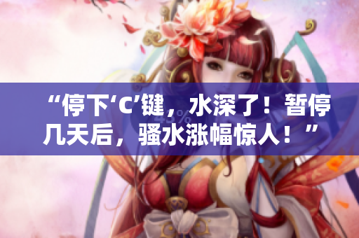 “停下‘C’鍵，水深了！暫停幾天后，騷水漲幅驚人！”