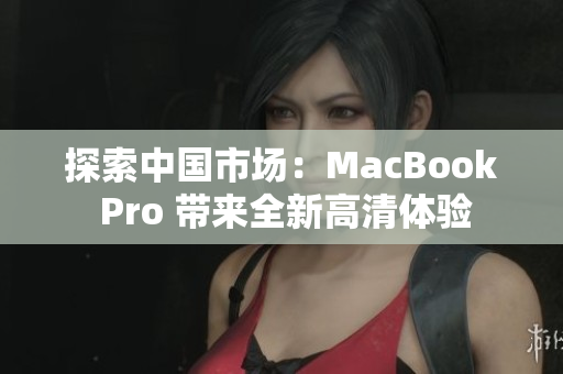 探索中國(guó)市場(chǎng)：MacBook Pro 帶來(lái)全新高清體驗(yàn)