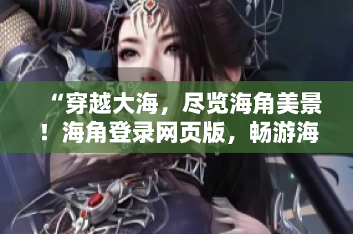 “穿越大海，盡覽海角美景！海角登錄網頁版，暢游海洋奇妙世界！”