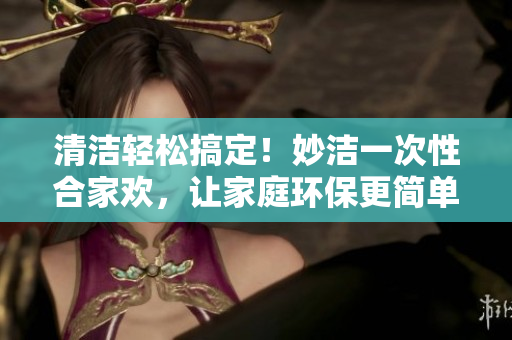 清潔輕松搞定！妙潔一次性合家歡，讓家庭環(huán)保更簡單