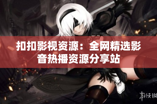 扣扣影視資源：全網(wǎng)精選影音熱播資源分享站