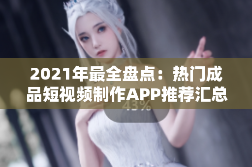 2021年最全盤點(diǎn)：熱門成品短視頻制作APP推薦匯總，讓您輕松找到滿足需求的應(yīng)用