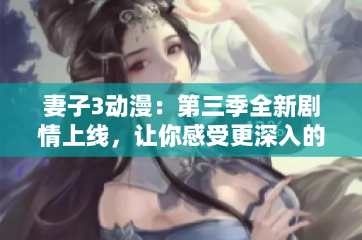 妻子3動漫：第三季全新劇情上線，讓你感受更深入的人物發(fā)展和情感故事線