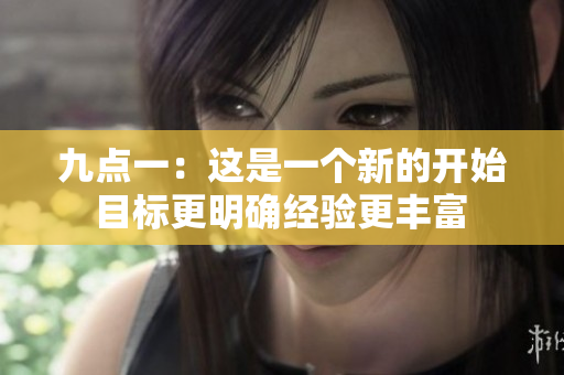 九點(diǎn)一：這是一個(gè)新的開(kāi)始 目標(biāo)更明確經(jīng)驗(yàn)更豐富 