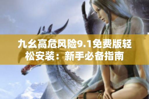九幺高危風(fēng)險(xiǎn)9.1免費(fèi)版輕松安裝：新手必備指南