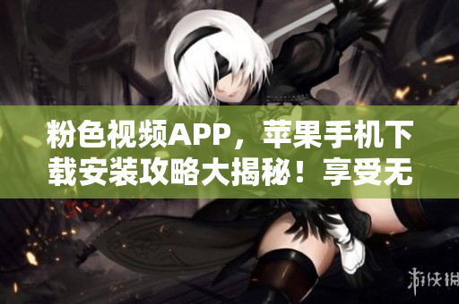 粉色視頻APP，蘋(píng)果手機(jī)下載安裝攻略大揭秘！享受無(wú)限暢觀新體驗(yàn)