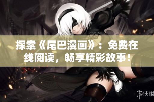 探索《尾巴漫畫(huà)》：免費(fèi)在線(xiàn)閱讀，暢享精彩故事！