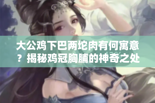 大公雞下巴兩坨肉有何寓意？揭秘雞冠胸脯的神奇之處