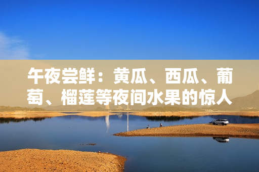 午夜嘗鮮：黃瓜、西瓜、葡萄、榴蓮等夜間水果的驚人功效