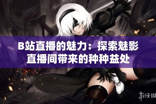 B站直播的魅力：探索魅影直播間帶來(lái)的種種益處