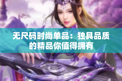 無(wú)尺碼時(shí)尚單品：獨(dú)具品質(zhì)的精品你值得擁有