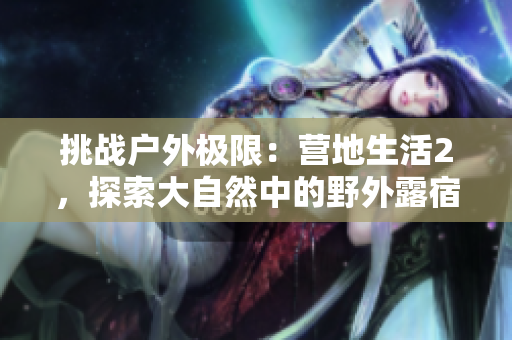 挑戰(zhàn)戶外極限：營地生活2，探索大自然中的野外露宿體驗