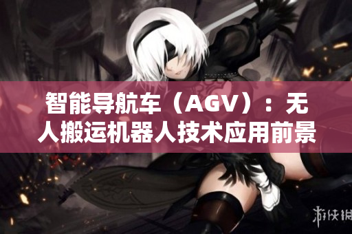 智能導(dǎo)航車(chē)（AGV）：無(wú)人搬運(yùn)機(jī)器人技術(shù)應(yīng)用前景展望