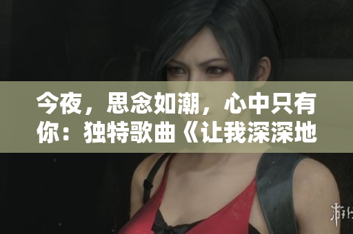 今夜，思念如潮，心中只有你：獨特歌曲《讓我深深地想念你》
