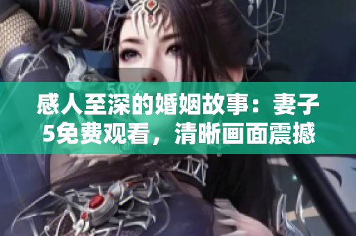 感人至深的婚姻故事：妻子5免費(fèi)觀看，清晰畫(huà)面震撼心靈