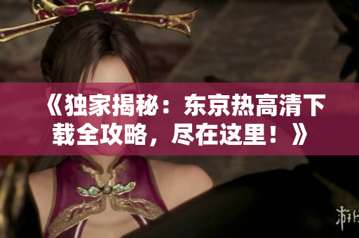 《獨(dú)家揭秘：東京熱高清下載全攻略，盡在這里！》