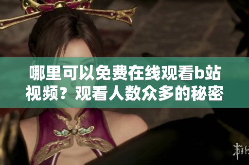 哪里可以免費(fèi)在線觀看b站視頻？觀看人數(shù)眾多的秘密大揭露!