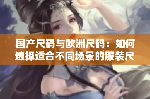 國(guó)產(chǎn)尺碼與歐洲尺碼：如何選擇適合不同場(chǎng)景的服裝尺碼？
