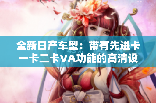 全新日產(chǎn)車型：帶有先進(jìn)卡一卡二卡VA功能的高清設(shè)計(jì)技術(shù)分析