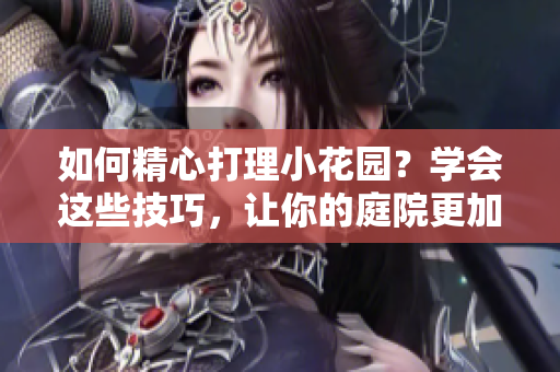 如何精心打理小花園？學(xué)會(huì)這些技巧，讓你的庭院更加美麗！
