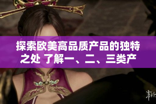 探索歐美高品質(zhì)產(chǎn)品的獨(dú)特之處 了解一、二、三類產(chǎn)品的區(qū)別