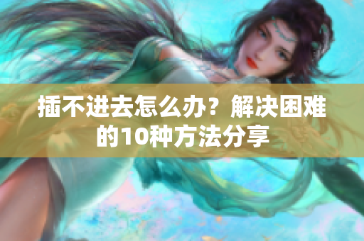 插不進(jìn)去怎么辦？解決困難的10種方法分享